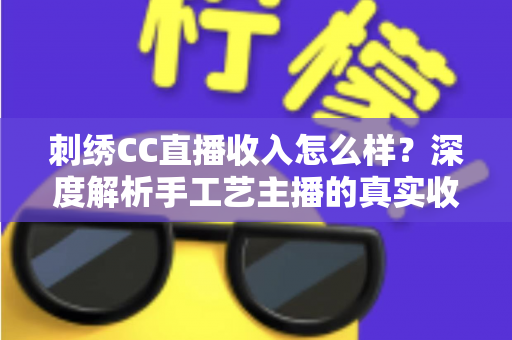 刺绣CC直播收入怎么样？深度解析手工艺主播的真实收益与变现路径