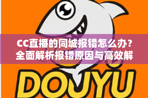 CC直播的同城报错怎么办?全面解析报错原因与高效解决方法指南 CC直播的同城报错怎么办?全面解析报错原因与高效解决方法指南