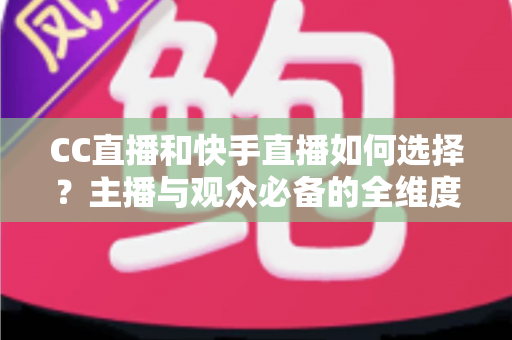 CC直播和快手直播如何选择?主播与观众必备的全维度对比指南 CC直播和快手直播如何选择?主播与观众必备的全维度对比指南
