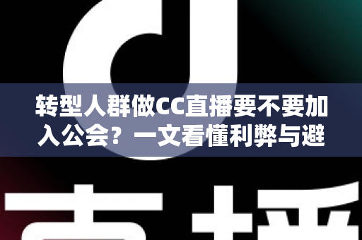 转型人群做CC直播要不要加入公会?一文看懂利弊与避坑指南 转型人群做CC直播要不要加入公会?一文看懂利弊与避坑指南