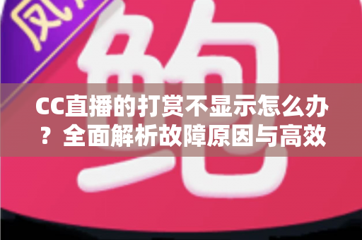 CC直播的打赏不显示怎么办？全面解析故障原因与高效解决方法