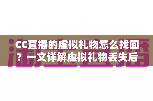 CC直播的虚拟礼物怎么找回？一文详解虚拟礼物丢失后的完整找回攻略与实用技巧
