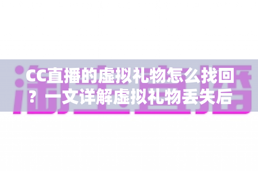 CC直播的虚拟礼物怎么找回？一文详解虚拟礼物丢失后的完整找回攻略与实用技巧