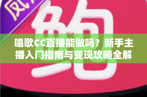 唱歌CC直播能做吗?新手主播入门指南与变现攻略全解析 唱歌CC直播能做吗?新手主播入门指南与变现攻略全解析