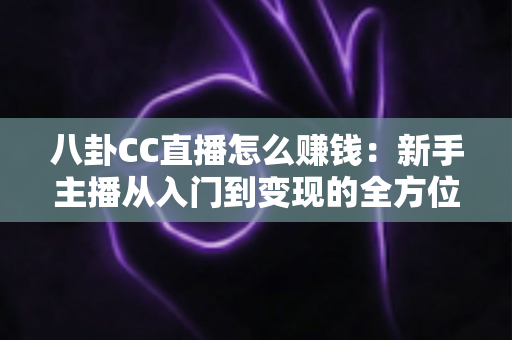 八卦CC直播怎么赚钱:新手主播从入门到变现的全方位实战指南 八卦CC直播怎么赚钱:新手主播从入门到变现的全方位实战指南