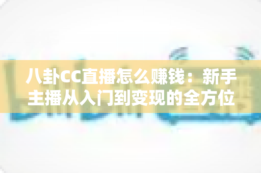 八卦CC直播怎么赚钱:新手主播从入门到变现的全方位实战指南 八卦CC直播怎么赚钱:新手主播从入门到变现的全方位实战指南