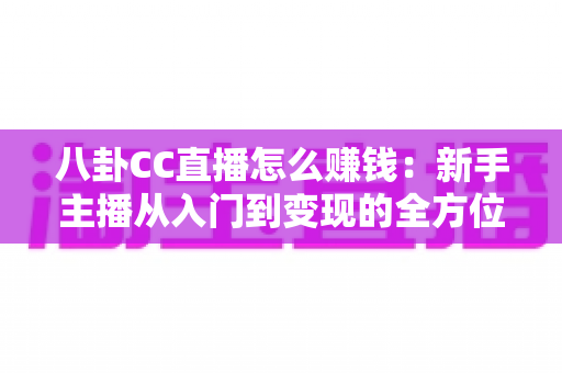 八卦CC直播怎么赚钱:新手主播从入门到变现的全方位实战指南 八卦CC直播怎么赚钱:新手主播从入门到变现的全方位实战指南