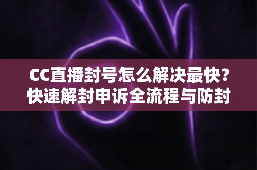 CC直播封号怎么解决最快?快速解封申诉全流程与防封实用指南 CC直播封号怎么解决最快?快速解封申诉全流程与防封实用指南