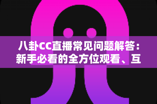 八卦CC直播常见问题解答：新手必看的全方位观看、互动与安全指南