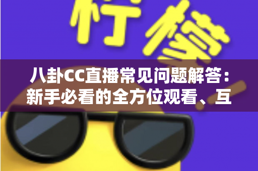 八卦CC直播常见问题解答：新手必看的全方位观看、互动与安全指南