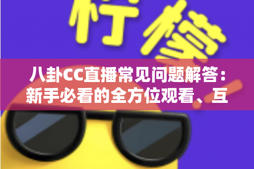 八卦CC直播常见问题解答：新手必看的全方位观看、互动与安全指南