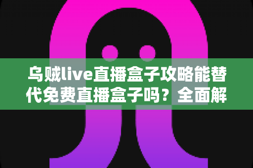 乌贼live直播盒子攻略能替代免费直播盒子吗?全面解析免费与攻略版的核心差异与选择指南 乌贼live直播盒子攻略能替代免费直播盒子吗?全面解析免费与攻略版的核心差异与选择指南