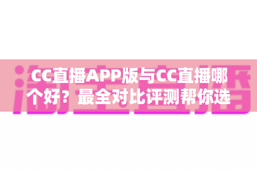 CC直播APP版与CC直播哪个好?最全对比评测帮你选出最佳观看方式 CC直播APP版与CC直播哪个好?最全对比评测帮你选出最佳观看方式