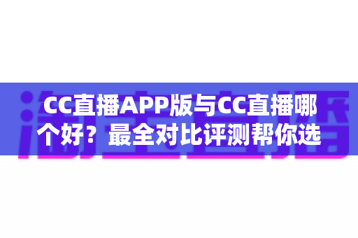 CC直播APP版与CC直播哪个好?最全对比评测帮你选出最佳观看方式 CC直播APP版与CC直播哪个好?最全对比评测帮你选出最佳观看方式