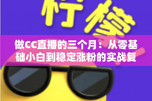 做CC直播的三个月：从零基础小白到稳定涨粉的实战复盘与经验分享