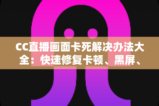 CC直播画面卡死解决办法大全：快速修复卡顿、黑屏、画面冻结的实用指南