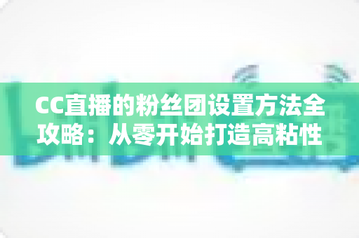 CC直播的粉丝团设置方法全攻略：从零开始打造高粘性粉丝社群的完整运营指南