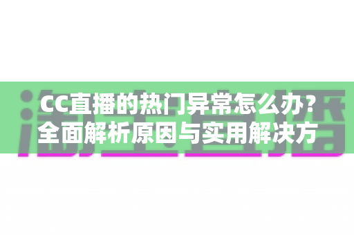 CC直播的热门异常怎么办？全面解析原因与实用解决方法指南