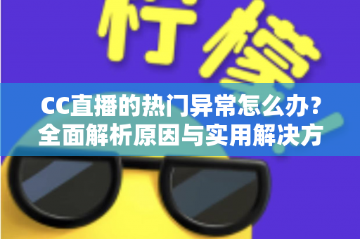 CC直播的热门异常怎么办？全面解析原因与实用解决方法指南