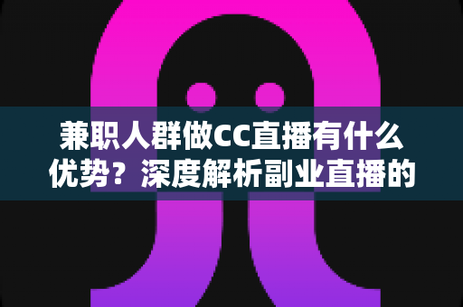 兼职人群做CC直播有什么优势?深度解析副业直播的机遇与变现潜力 兼职人群做CC直播有什么优势?深度解析副业直播的机遇与变现潜力