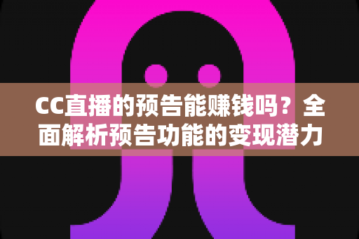 CC直播的预告能赚钱吗?全面解析预告功能的变现潜力与实操技巧 CC直播的预告能赚钱吗?全面解析预告功能的变现潜力与实操技巧