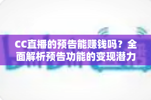 CC直播的预告能赚钱吗?全面解析预告功能的变现潜力与实操技巧 CC直播的预告能赚钱吗?全面解析预告功能的变现潜力与实操技巧