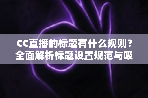 CC直播的标题有什么规则？全面解析标题设置规范与吸睛优化技巧