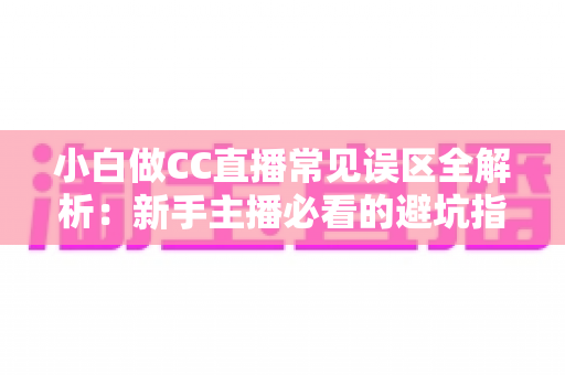 小白做CC直播常见误区全解析:新手主播必看的避坑指南与成长攻略 小白做CC直播常见误区全解析:新手主播必看的避坑指南与成长攻略