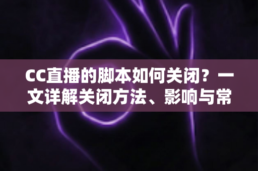 CC直播的脚本如何关闭？一文详解关闭方法、影响与常见问题