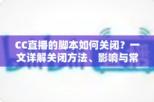 CC直播的脚本如何关闭？一文详解关闭方法、影响与常见问题
