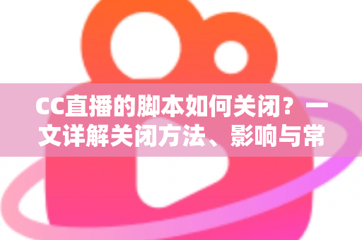 CC直播的脚本如何关闭？一文详解关闭方法、影响与常见问题