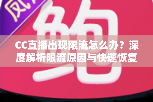 CC直播出现限流怎么办?深度解析限流原因与快速恢复人气的实用指南 CC直播出现限流怎么办?深度解析限流原因与快速恢复人气的实用指南