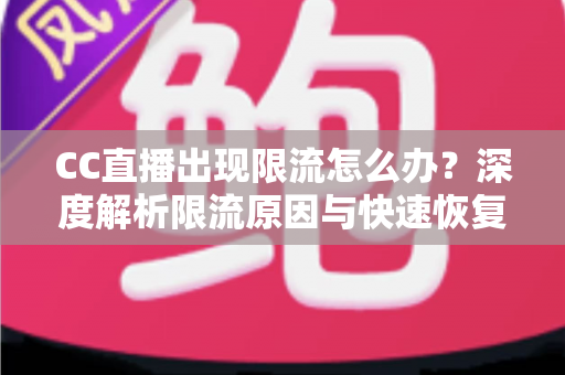 CC直播出现限流怎么办？深度解析限流原因与快速恢复人气的实用指南