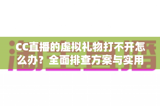 CC直播的虚拟礼物打不开怎么办？全面排查方案与实用解决指南一次看懂