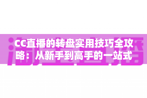 CC直播的转盘实用技巧全攻略:从新手到高手的一站式互动指南 CC直播的转盘实用技巧全攻略:从新手到高手的一站式互动指南