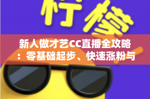 新人做才艺CC直播全攻略:零基础起步、快速涨粉与稳定变现的实战指南 新人做才艺CC直播全攻略:零基础起步、快速涨粉与稳定变现的实战指南