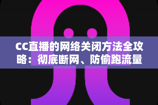 CC直播的网络关闭方法全攻略:彻底断网、防偷跑流量的完整实操教程 CC直播的网络关闭方法全攻略:彻底断网、防偷跑流量的完整实操教程
