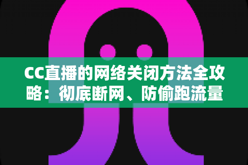 CC直播的网络关闭方法全攻略：彻底断网、防偷跑流量的完整实操教程