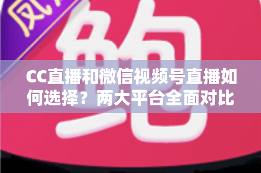 CC直播和微信视频号直播如何选择?两大平台全面对比分析,帮你找到最适合的直播阵地 CC直播和微信视频号直播如何选择?两大平台全面对比分析,帮你找到最适合的直播阵地
