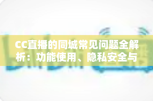CC直播的同城常见问题全解析:功能使用、隐私安全与疑难排查一站式指南 CC直播的同城常见问题全解析:功能使用、隐私安全与疑难排查一站式指南