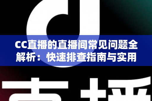CC直播的直播间常见问题全解析：快速排查指南与实用解决方案，助你畅享流畅直播体验