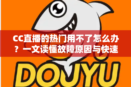 CC直播的热门用不了怎么办?一文读懂故障原因与快速修复全攻略 CC直播的热门用不了怎么办?一文读懂故障原因与快速修复全攻略
