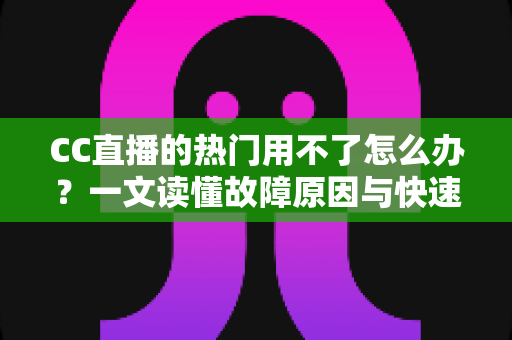 CC直播的热门用不了怎么办？一文读懂故障原因与快速修复全攻略
