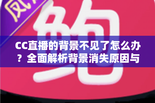 CC直播的背景不见了怎么办?全面解析背景消失原因与快速恢复实用指南 CC直播的背景不见了怎么办?全面解析背景消失原因与快速恢复实用指南