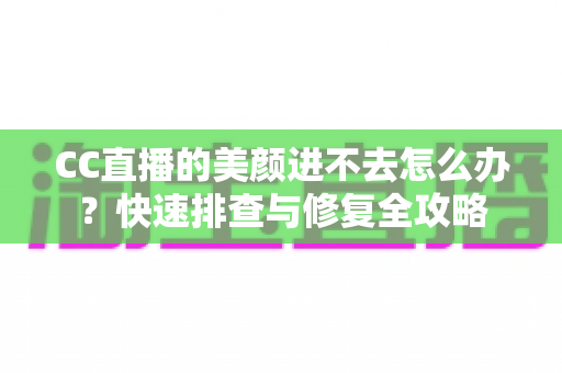 CC直播的美颜进不去怎么办？快速排查与修复全攻略
