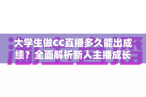 大学生做CC直播多久能出成绩？全面解析新人主播成长周期与快速起号技巧