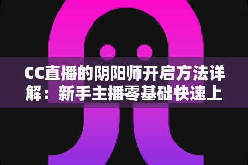 CC直播的阴阳师开启方法详解：新手主播零基础快速上手上分指南