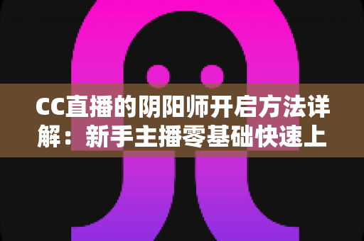 CC直播的阴阳师开启方法详解：新手主播零基础快速上手上分指南