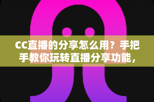 CC直播的分享怎么用？手把手教你玩转直播分享功能，让精彩内容一键传播