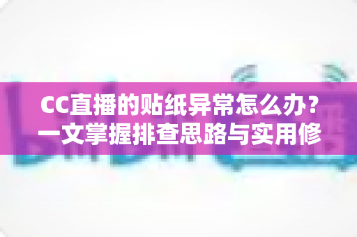 CC直播的贴纸异常怎么办?一文掌握排查思路与实用修复技巧 CC直播的贴纸异常怎么办?一文掌握排查思路与实用修复技巧